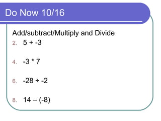 Do Now 10/16 Add/subtract/Multiply and Divide 5 + -3 -3 * 7 -28 ÷ -2 14 – (-8) 