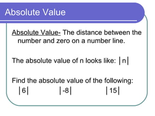 Absolute Value Absolute Value-  The distance between the number and zero on a number line. The absolute value of n looks like:  │ n │ Find the absolute value of the following: │ 6 │   │ -8 │   │ 15 │ 