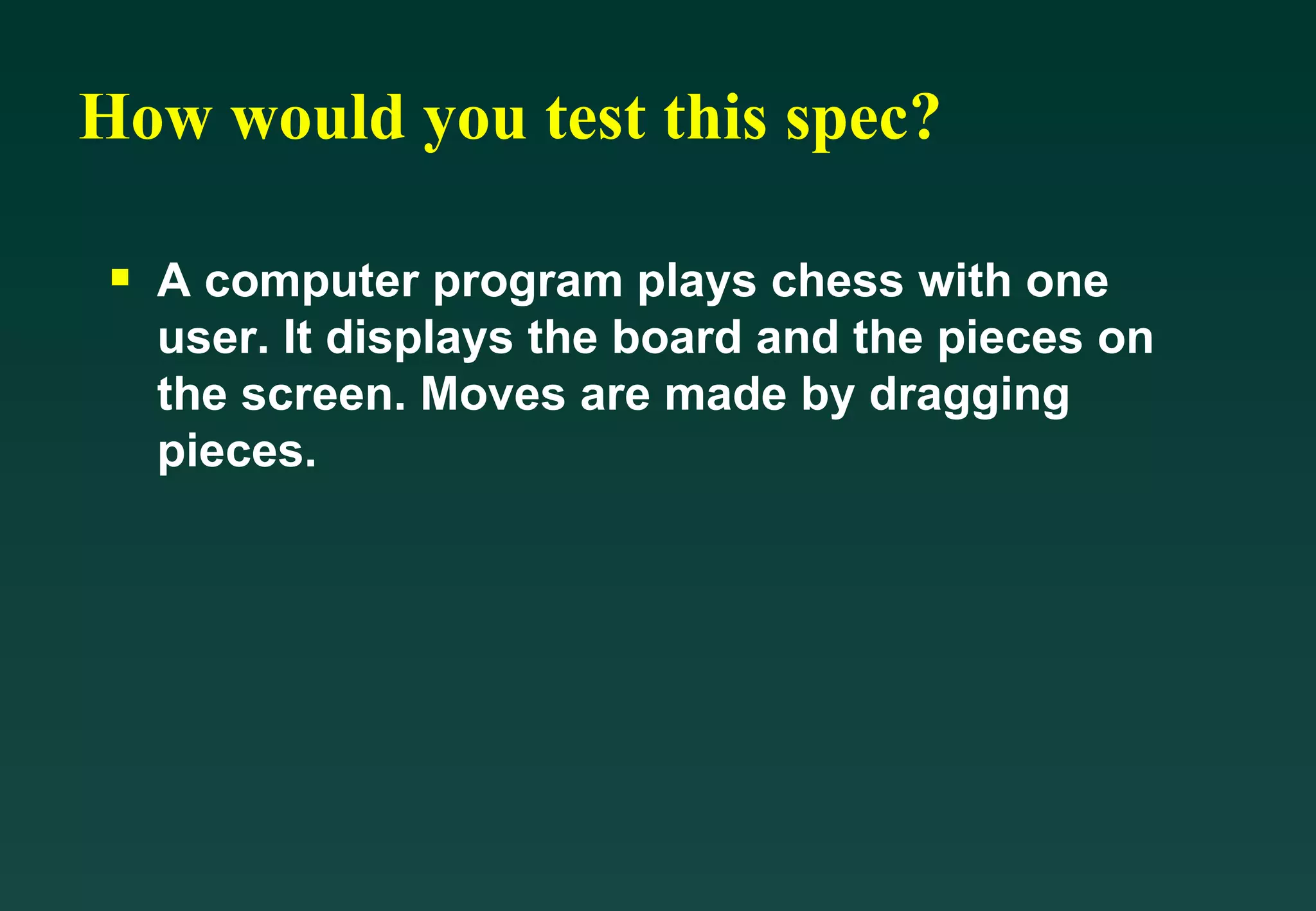 How would you test this spec? A computer program plays chess with one user. It displays the board and the pieces on the screen. Moves are made by dragging pieces. 