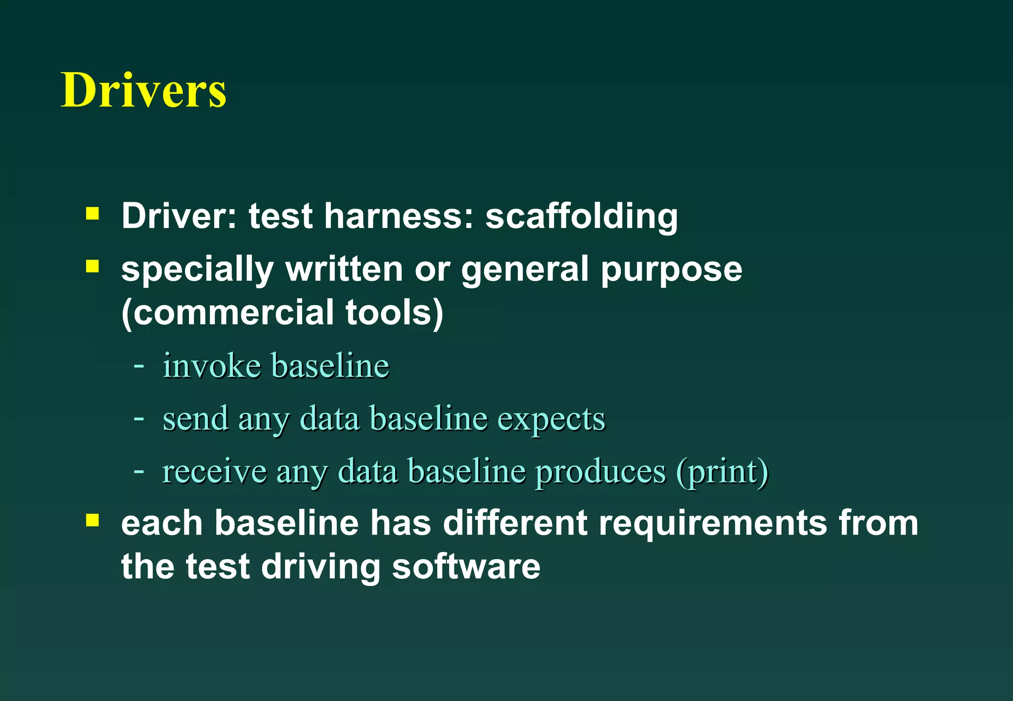 Drivers Driver: test harness: scaffolding specially written or general purpose (commercial tools) invoke baseline send any data baseline expects receive any data baseline produces (print) each baseline has different requirements from the test driving software 