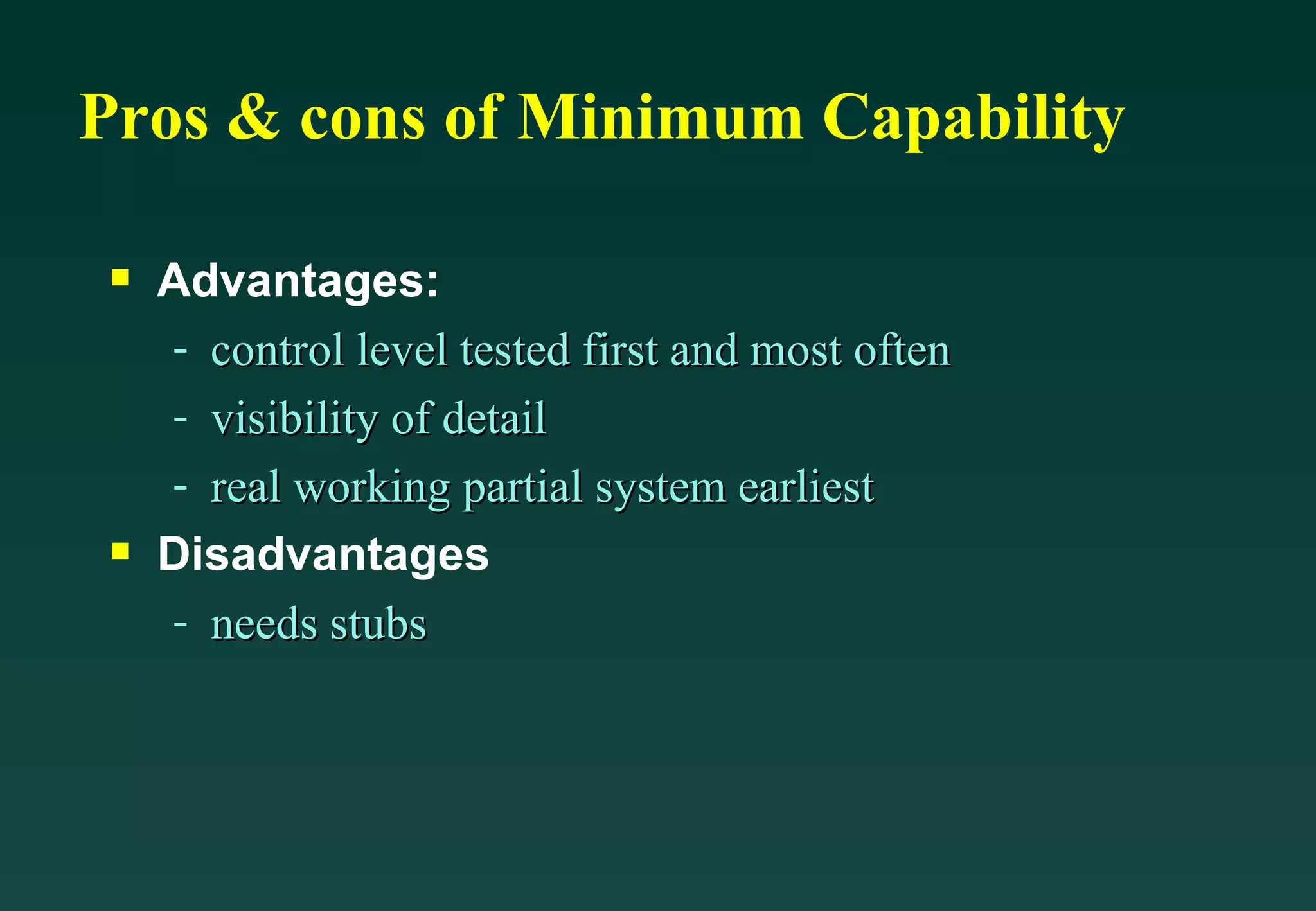 Pros & cons of Minimum Capability Advantages: control level tested first and most often visibility of detail real working partial system earliest Disadvantages needs stubs 