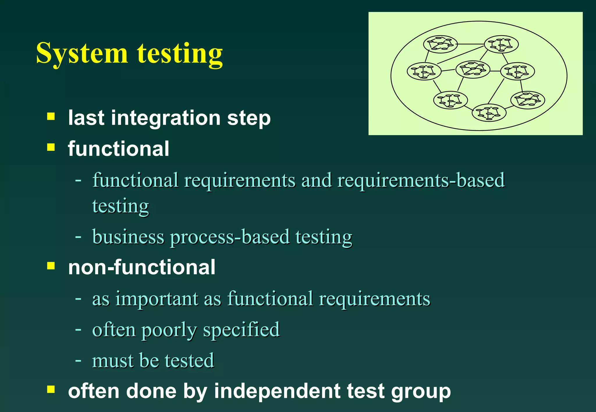 System testing last integration step functional functional requirements and requirements-based testing business process-based testing  non-functional as important as functional requirements often poorly specified must be tested often done by independent test group 