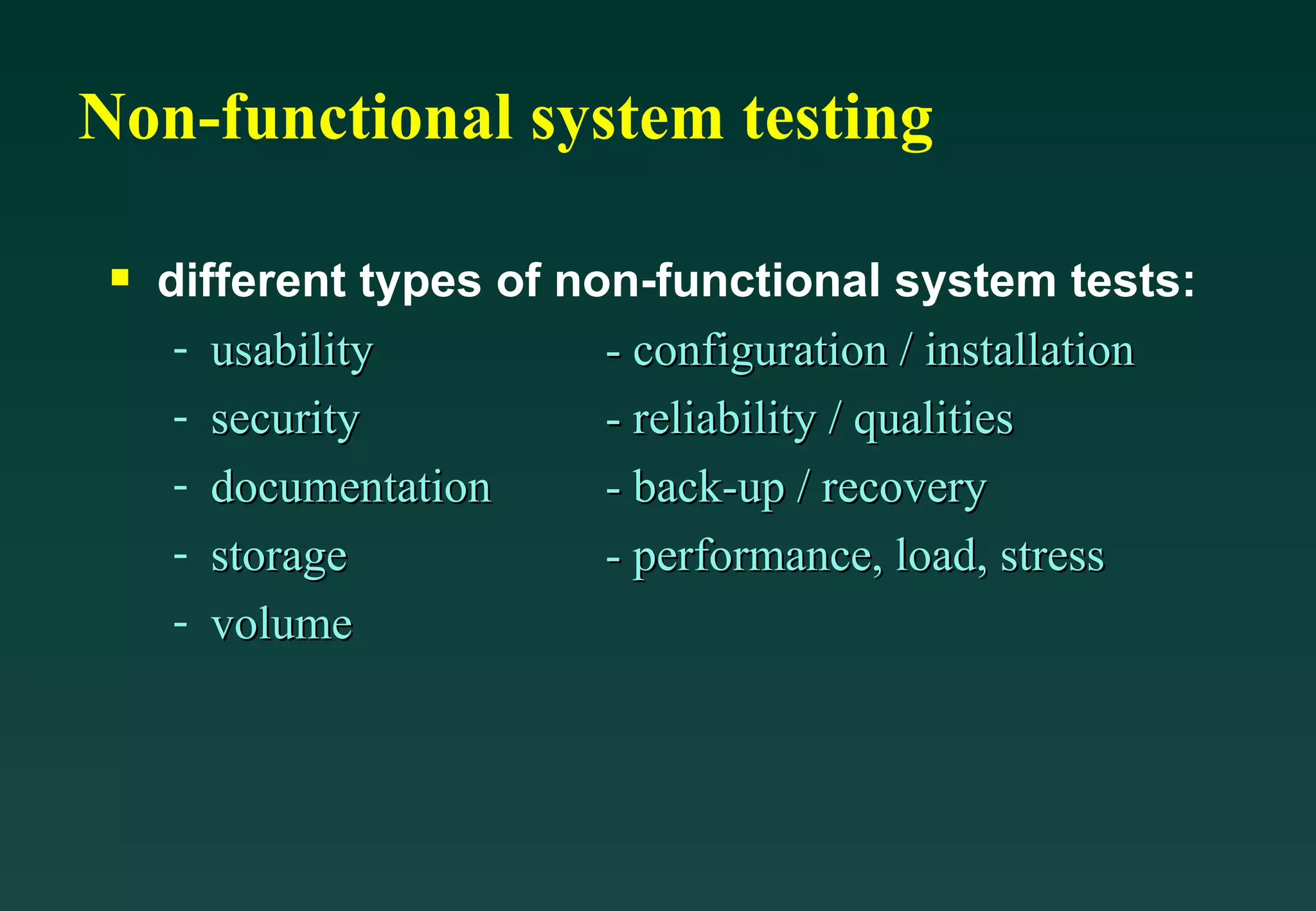 Non-functional system testing different types of non-functional system tests: usability  - configuration / installation security  - reliability / qualities documentation  - back-up / recovery storage  - performance, load, stress volume  