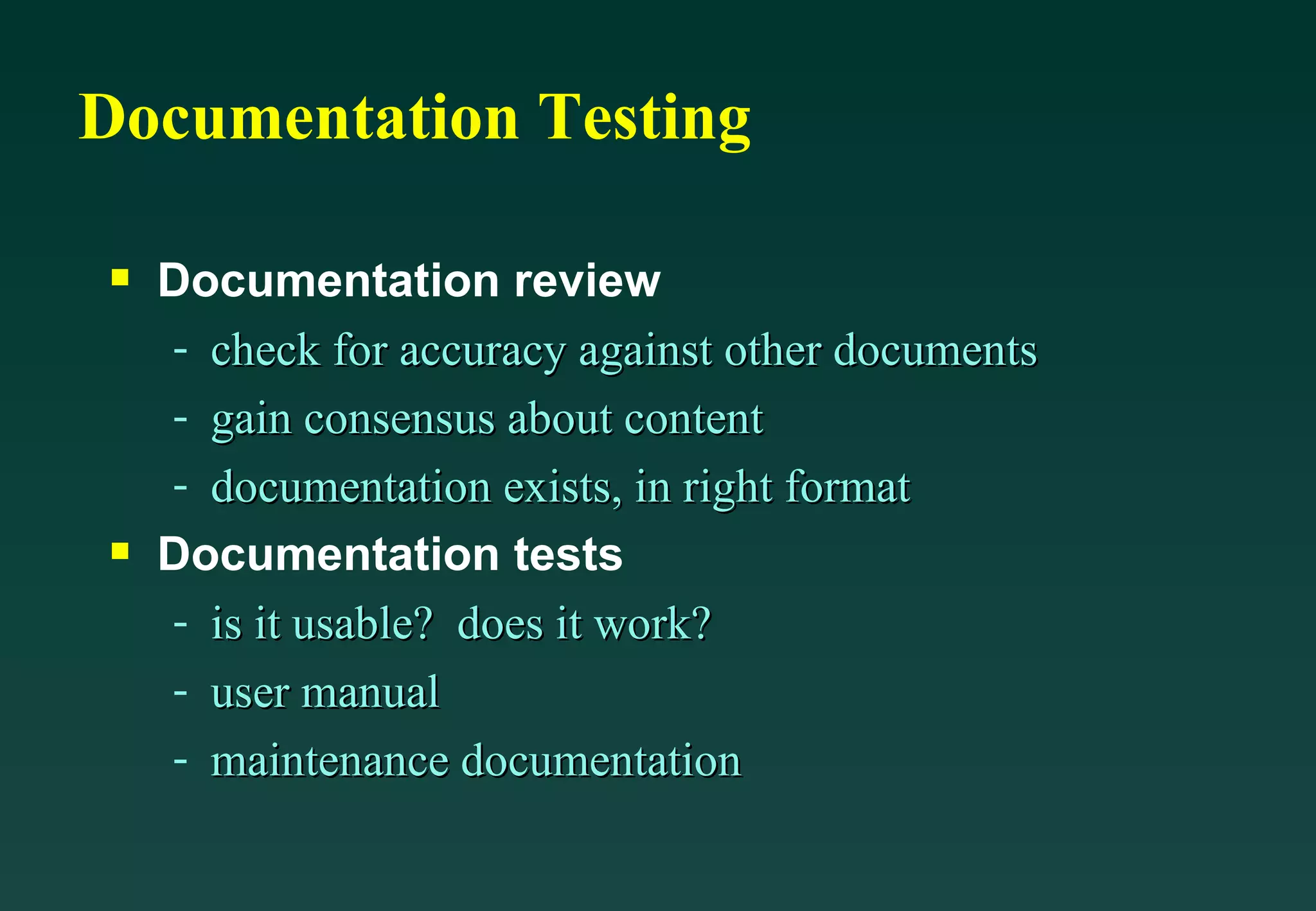Documentation Testing Documentation review check for accuracy against other documents gain consensus about content documentation exists, in right format Documentation tests is it usable?  does it work? user manual maintenance documentation 