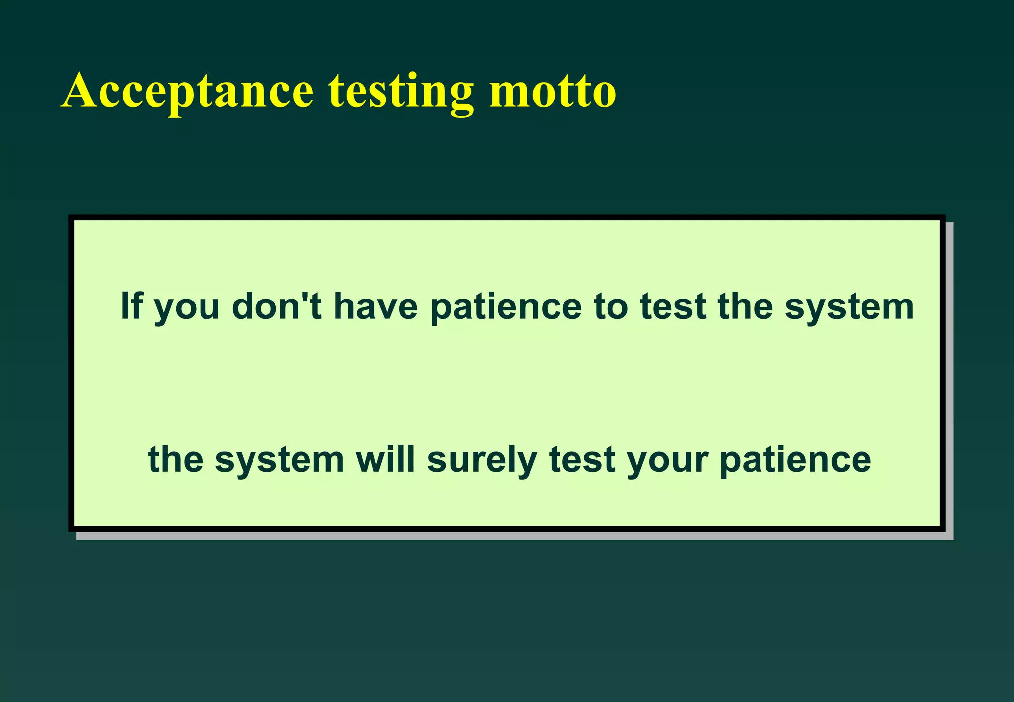 Acceptance testing motto If you don't have patience to test the system  the system will surely test your patience   