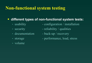 Non-functional system testing different types of non-functional system tests: usability  - configuration / installation security  - reliability / qualities documentation  - back-up / recovery storage  - performance, load, stress volume  