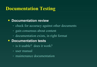 Documentation Testing Documentation review check for accuracy against other documents gain consensus about content documentation exists, in right format Documentation tests is it usable?  does it work? user manual maintenance documentation 