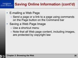 Saving Online Information (cont'd) E-mailing a Web Page Send a page or a link to a page using commands on the Page button on the Command bar Saving a Web Page Image Use a shortcut menu Note that all Web page content, including images, are protected by copyright law 