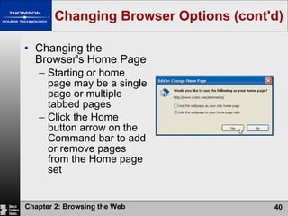 Changing Browser Options (cont'd) Changing the Browser's Home Page Starting or home page may be a single page or multiple tabbed pages Click the Home button arrow on the Command bar to add or remove pages from the Home page set 