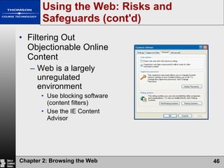 Using the Web: Risks and Safeguards (cont'd) Filtering Out Objectionable Online Content Web is a largely unregulated environment Use blocking software (content filters)  Use the IE Content Advisor 