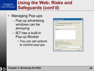 Using the Web: Risks and Safeguards (cont'd) Managing Pop-ups Pop-up advertising windows can be annoying IE7 has a built-in Pop-up Blocker  You can set options to control pop-ups 