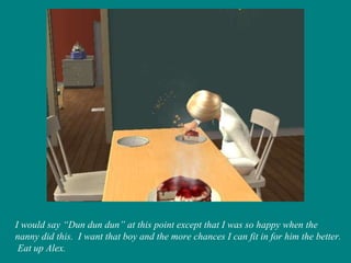 I would say “Dun dun dun” at this point except that I was so happy when the nanny did this.  I want that boy and the more chances I can fit in for him the better.  Eat up Alex. 
