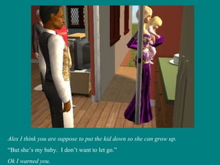 Alex I think you are suppose to put the kid down so she can grow up. “ But she’s my baby.  I don’t want to let go.” Ok I warned you. 