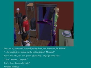 Did I not say this would be worth putting down your homework for William? “… Do you think we should maybe call the doctor?  Mommy?” Naww they’ll be fine.  You go run off and play…or   go get some cake. “ I don’t want to…I’m good.” You’re lose.  Anyone else cake? *crickets chirping* 