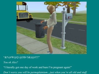 “ &%)#W@Q @O$# $&)@#!!!” You ok Alex? “ I literally got one day of work and bam I’m pregnant again!” Don’t worry you will be permaplatnium…just when you’re all old and stuff. 