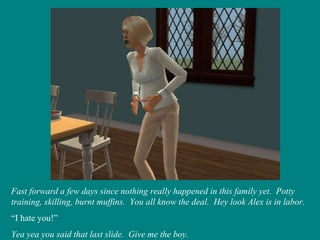 Fast forward a few days since nothing really happened in this family yet.  Potty training, skilling, burnt muffins.  You all know the deal.  Hey look Alex is in labor. “ I hate you!” Yea yea you said that last slide.  Give me the boy. 