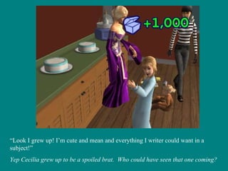 “ Look I grew up! I’m cute and mean and everything I writer could want in a subject!” Yep Cecilia grew up to be a spoiled brat.  Who could have seen that one coming? 