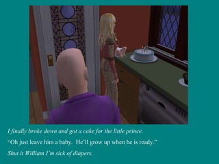 I finally broke down and got a cake for the little prince. “ Oh just leave him a baby.  He’ll grow up when he is ready.” Shut it William I’m sick of diapers. 