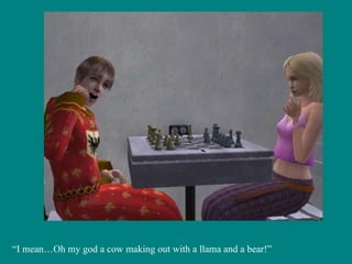 “ I mean…Oh my god a cow making out with a llama and a bear!” 