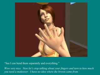 “ See I can bend them separately and everything.” Wow very nice.  Now let’s stop talking about your fingers and turn to how much you need a makeover.  I have no idea where the brown came from. 