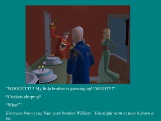 “ WOOOTTT!!! My little brother is growing up!! WOOT!!!” *Crickets chirping* “ What?” Everyone knows you hate your brother William.  You might want to tone it down a bit. 