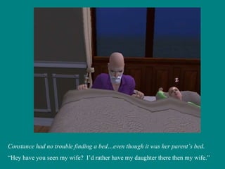 Constance had no trouble finding a bed…even though it was her parent’s bed. “ Hey have you seen my wife?  I’d rather have my daughter there then my wife.” 