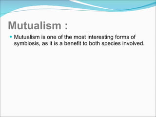 Mutualism : Mutualism is one of the most interesting forms of symbiosis, as it is a benefit to both species involved. 