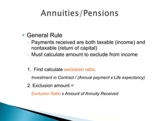 General Rule Payments received are both taxable (income) and nontaxable (return of capital) Must calculate amount to exclude from income 1.  First calculate  exclusion ratio :  Investment in Contract / (Annual payment x Life expectancy) 2. Exclusion amount = Exclusion Ratio  x Amount of Annuity Received 2009 Cengage Learning 