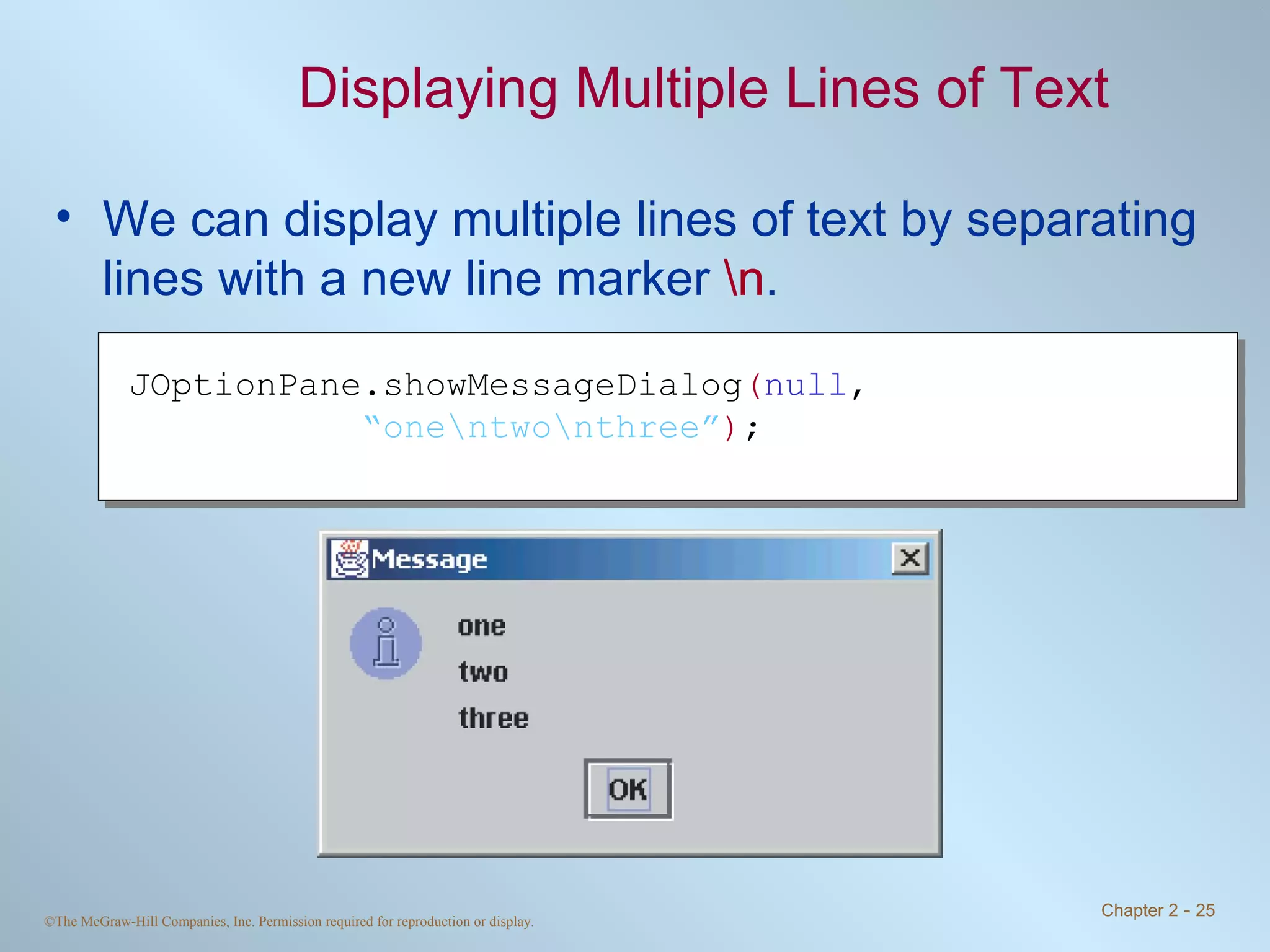 Displaying Multiple Lines of Text We can display multiple lines of text by separating lines with a new line marker  \n . JOptionPane.showMessageDialog ( null ,  “ one\ntwo\nthree” ) ; 