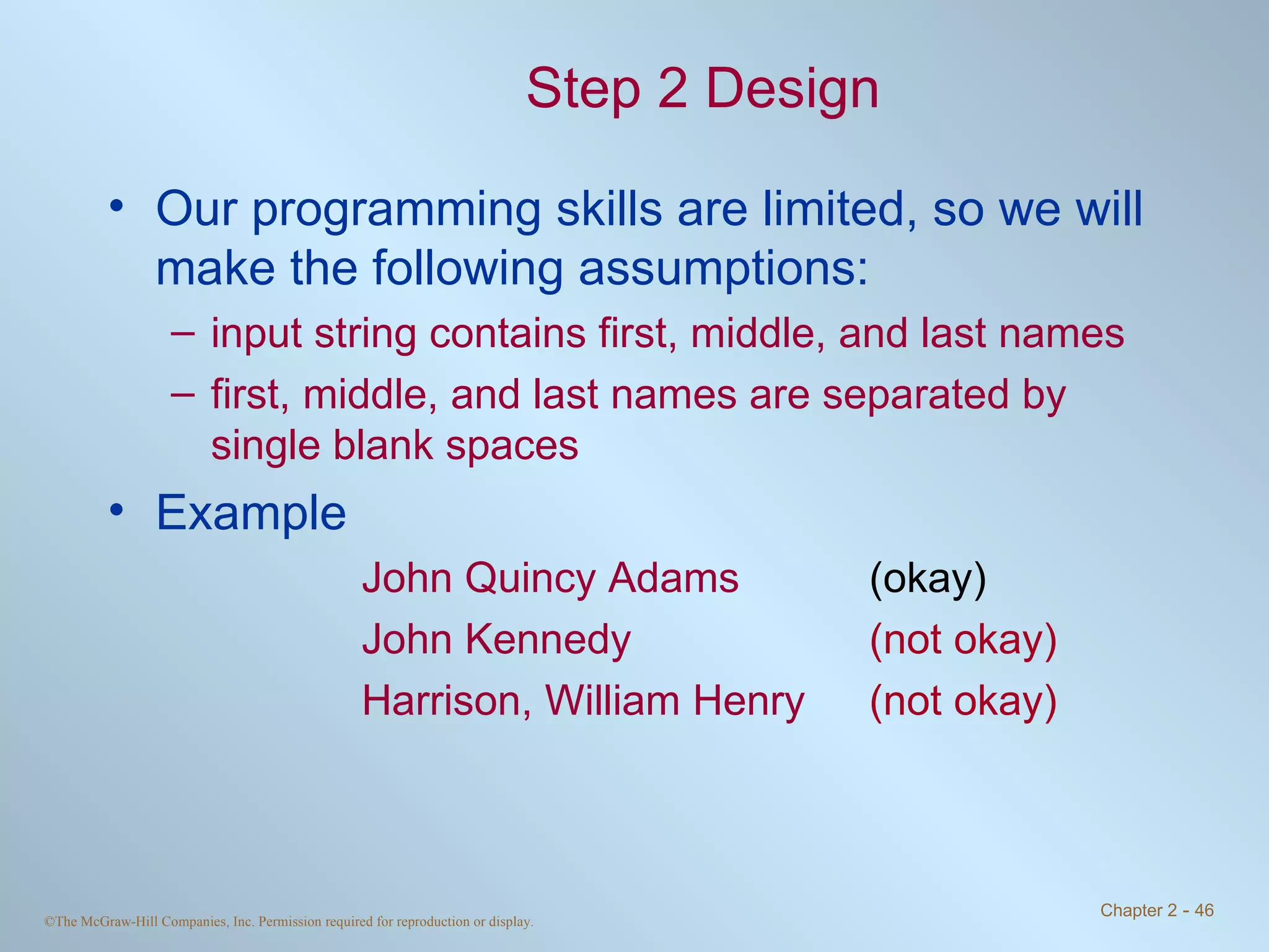 Step 2 Design Our programming skills are limited, so we will make the following assumptions: input string contains first, middle, and last names first, middle, and last names are separated by single blank spaces Example John Quincy Adams (okay) John Kennedy (not okay) Harrison, William Henry  (not okay) 