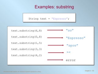 Examples: substring text.substring(6,8) text.substring(0,8) text.substring(1,5) text.substring(3,3) text.substring(4,2) String text =  “Espresso” ; “ so” “ Espresso” “ spre” error   “” 