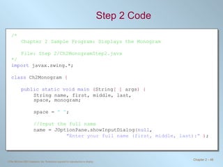 Step 2 Code /* Chapter 2 Sample Program: Displays the Monogram File: Step 2/Ch2MonogramStep2.java */ import  javax.swing.*; class  Ch2Monogram  { public static void main   ( String [ ]  args ) { String name, first, middle, last,  space, monogram; space =  &quot; “ ; //Input the full name name = JOptionPane.showInputDialog ( null ,    &quot;Enter your full name (first, middle, last):“   ) ; 