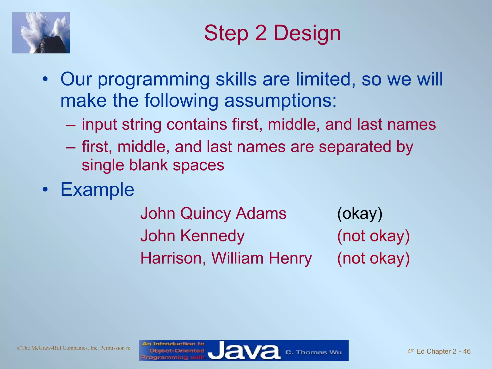 Step 2 Design Our programming skills are limited, so we will make the following assumptions: input string contains first, middle, and last names first, middle, and last names are separated by single blank spaces Example John Quincy Adams (okay) John Kennedy (not okay) Harrison, William Henry (not okay) 