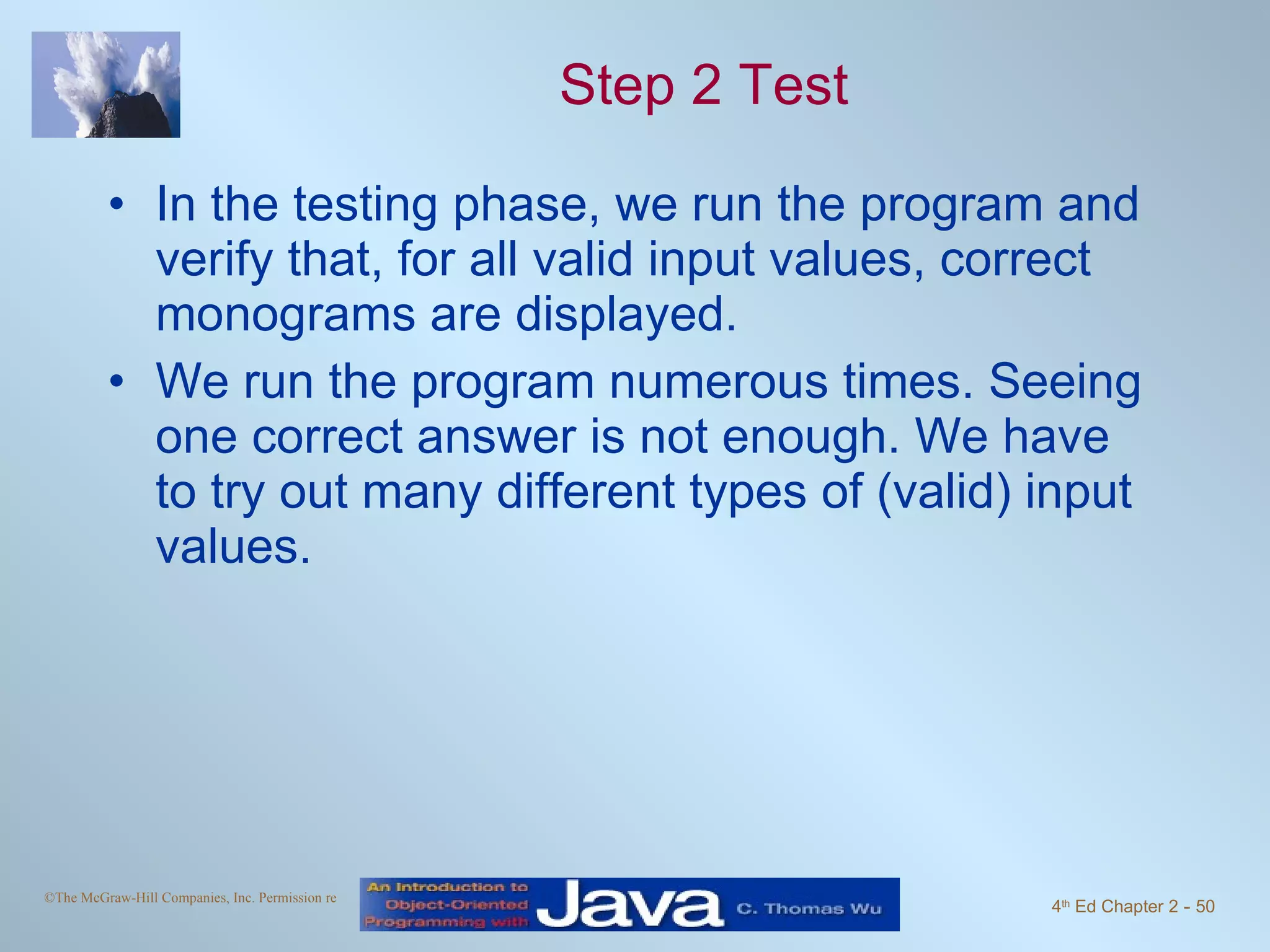 Step 2 Test In the testing phase, we run the program and verify that, for all valid input values, correct monograms are displayed. We run the program numerous times. Seeing one correct answer is not enough. We have to try out many different types of (valid) input values. 