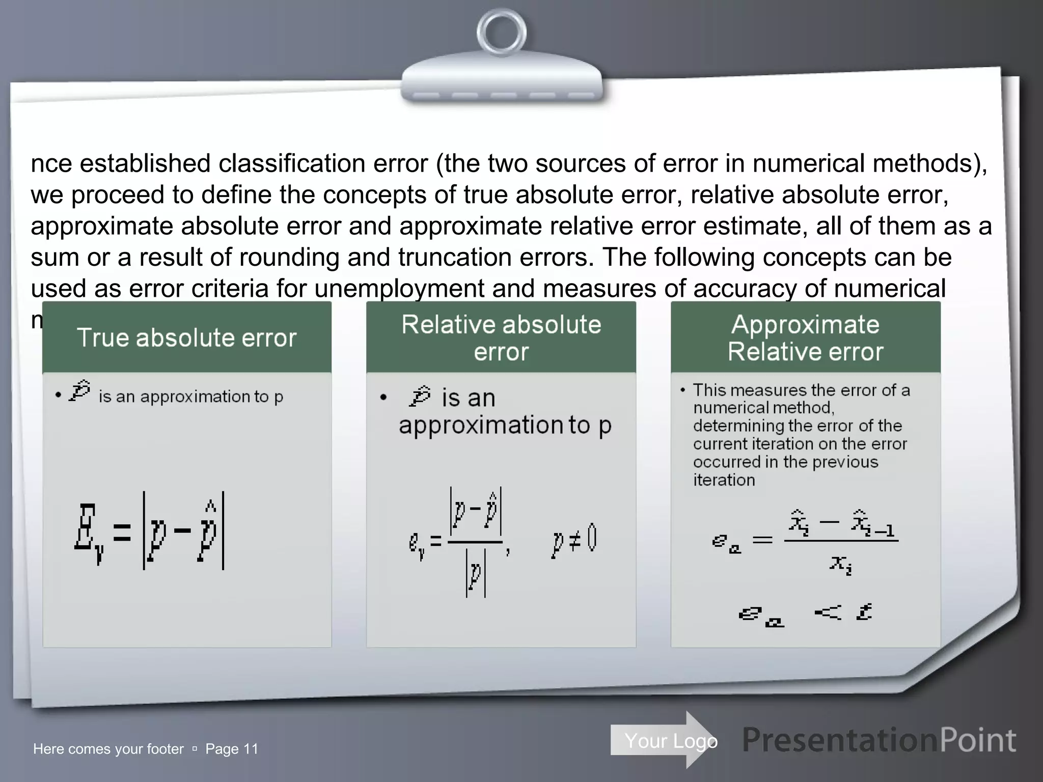 Here comes your footer     Page  Once established classification error (the two sources of error in numerical methods), we proceed to define the concepts of true absolute error, relative absolute error, approximate absolute error and approximate relative error estimate, all of them as a sum or a result of rounding and truncation errors. The following concepts can be used as error criteria for unemployment and measures of accuracy of numerical methods. 