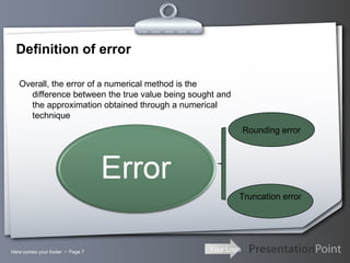 Definition of error Here comes your footer     Page  Overall, the error of a numerical method is the difference between the true value being sought and the approximation obtained through a numerical technique Rounding error Truncation error 