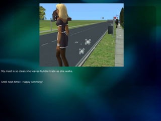 My maid is so clean she leaves bubble trails as she walks.Until next time:  Happy simming!