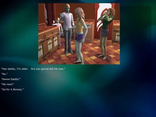 “Hey daddy, I’m older.   Are you gonna tell me now.”“No.”“AwwwDaddy!”“Me next!”“Go for it Bonesy.”