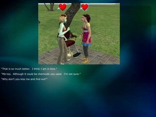 “That is so much better.  I think I am in love.”“Me too.  Although it could be chemicals you used.  I’m not sure.”“Why don’t you kiss me and find out?”