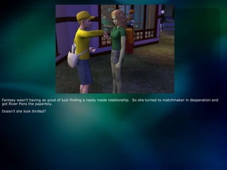 Fantasy wasn’t having as good of luck finding a ready made relationship.  So she turned to matchmaker in desperation and got River Pons the paperboy.  Doesn’t she look thrilled?