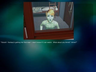 “Ooooh!  Fantasy’s getting her first kiss!  I don’t know if I can watch.  What about you Annie?  Annie?”