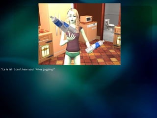 “La lala!  I can’t hear you!  Whee juggling!”