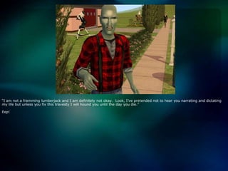 “I am not a framming lumberjack and I am definitely not okay.  Look, I’ve pretended not to hear you narrating and dictating my life but unless you fix this travesty I will hound you until the day you die.”Eep!