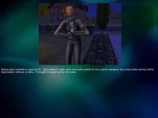 Bones also worked on getting fit.  She doesn’t really care since she wants to be a game designer but since belly baring shirts look better without a belly, I thought it would be for the best.  