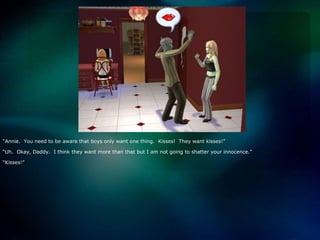 “Annie.  You need to be aware that boys only want one thing.  Kisses!  They want kisses!”“Uh.  Okay, Daddy.  I think they want more than that but I am not going to shatter your innocence.”“Kisses!”