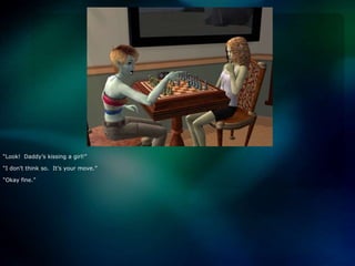 “Look!  Daddy’s kissing a girl!”“I don’t think so.  It’s your move.”“Okay fine.”