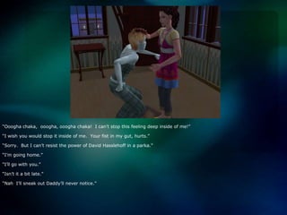 “Oooghachaka,  ooogha, oooghachaka!  I can’t stop this feeling deep inside of me!”“I wish you would stop it inside of me.  Your fist in my gut, hurts.”“Sorry.  But I can’t resist the power of David Hasslehoff in a parka.”“I’m going home.”“I’ll go with you.”“Isn’t it a bit late.”“Nah  I’ll sneak out Daddy’ll never notice.”