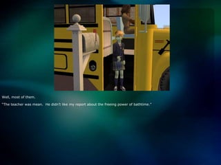 Well, most of them.“The teacher was mean.  He didn’t like my report about the freeing power of bathtime.”