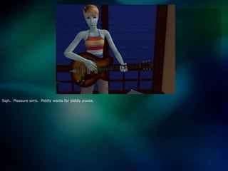 Sigh.  Pleasure sims.  Piddly wants for piddly points.  