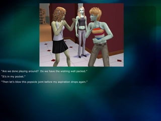 “Are we done playing around?  Do we have the wishing well packed.”“It’s in my pocket.”“Then let’s blow this popsicle joint before my aspiration drops again.”